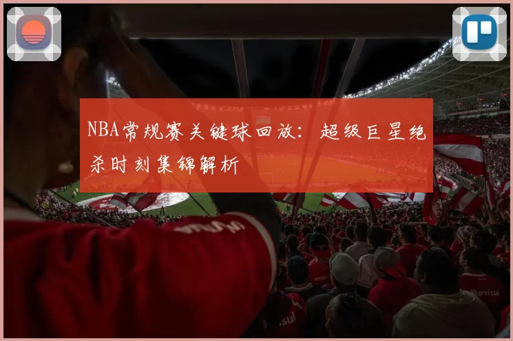NBA常规赛关键球回放：超级巨星绝杀时刻集锦解析