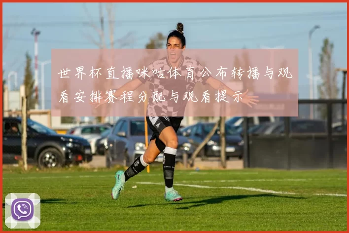 世界杯直播咪咕体育公布转播与观看安排赛程分配与观看提示