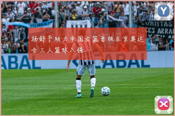 杨舒予助力中国女篮晋级东京奥运会三人篮球八强