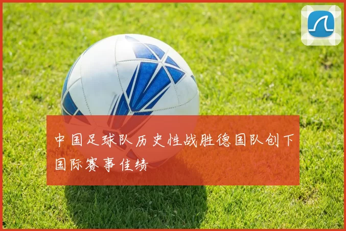 中国足球队历史性战胜德国队创下国际赛事佳绩