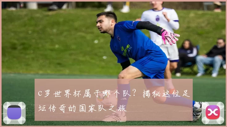 c罗世界杯属于哪个队？揭秘这位足坛传奇的国家队之旅