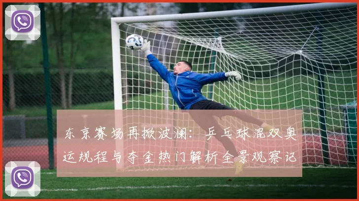 东京赛场再掀波澜:乒乓球混双奥运规程与夺金热门解析全景观察记