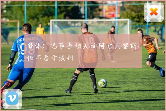 每体：巴萨密切关注阿尔瓦雷斯，但不急于谈判