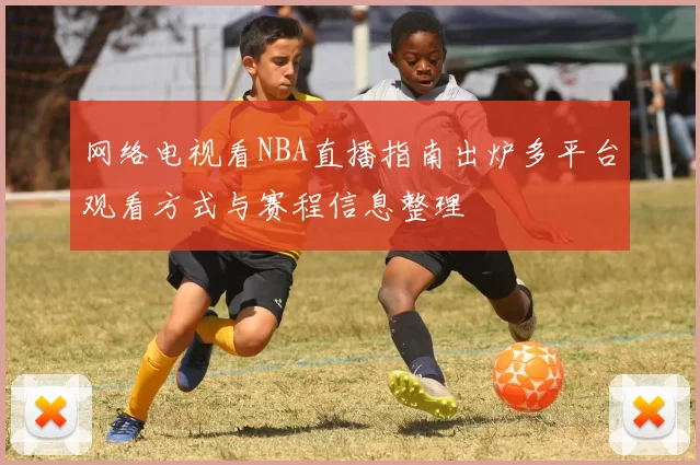 网络电视看NBA直播指南出炉多平台观看方式与赛程信息整理