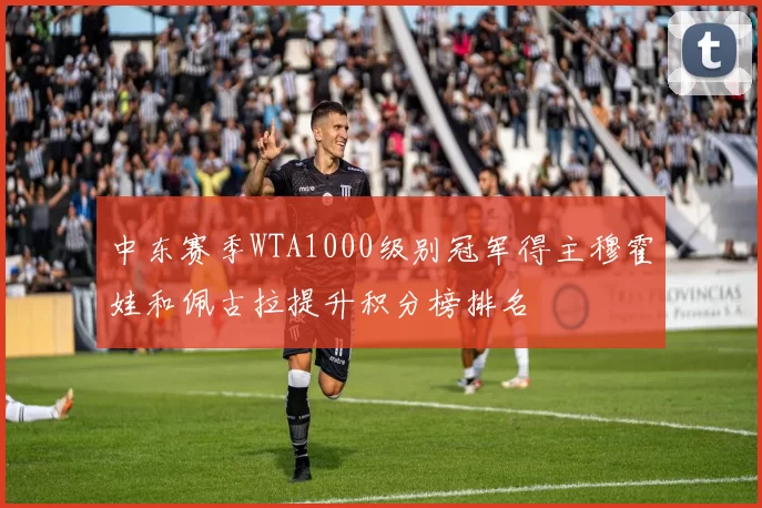 中东赛季WTA1000级别冠军得主穆霍娃和佩古拉提升积分榜排名