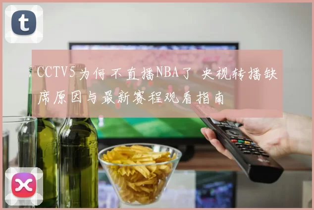 CCTV5为何不直播NBA了 央视转播缺席原因与最新赛程观看指南