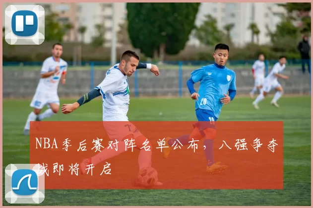 NBA季后赛对阵名单公布,八强争夺战即将开启