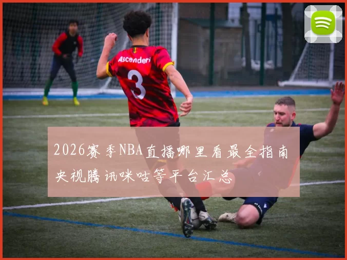 2026赛季NBA直播哪里看最全指南 央视腾讯咪咕等平台汇总