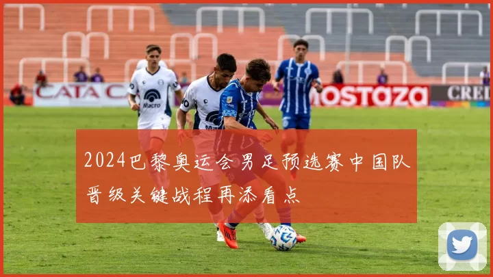 2024巴黎奥运会男足预选赛中国队晋级关键战程再添看点