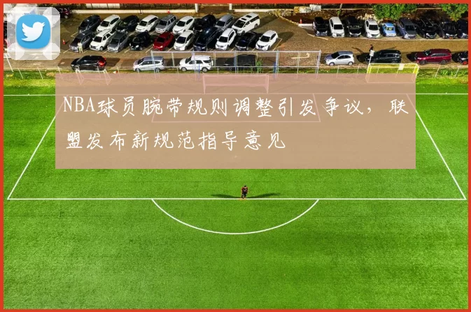 NBA球员腕带规则调整引发争议，联盟发布新规范指导意见