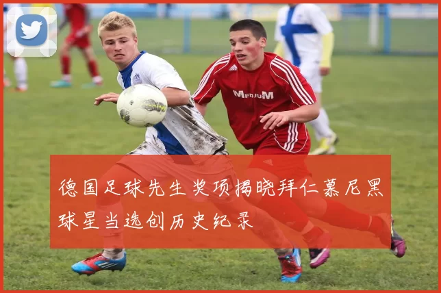 德国足球先生奖项揭晓拜仁慕尼黑球星当选创历史纪录