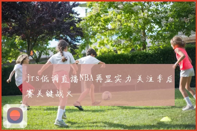 jrs低调直播NBA再显实力 关注季后赛关键战火
