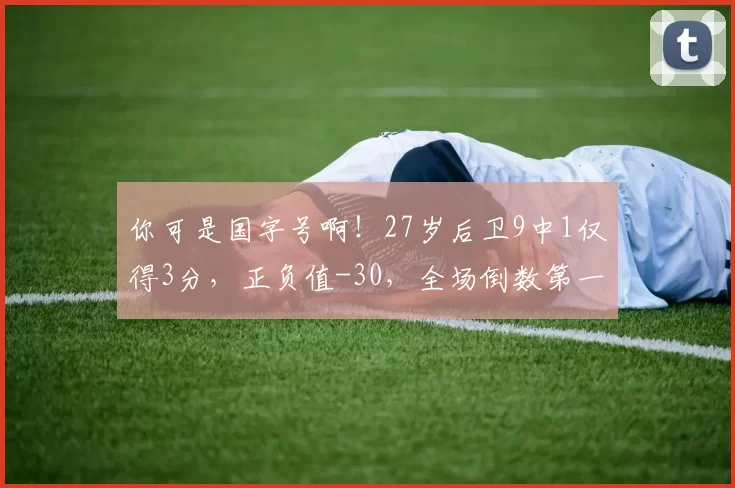 你可是国字号啊！27岁后卫9中1仅得3分，正负值-30，全场倒数第一