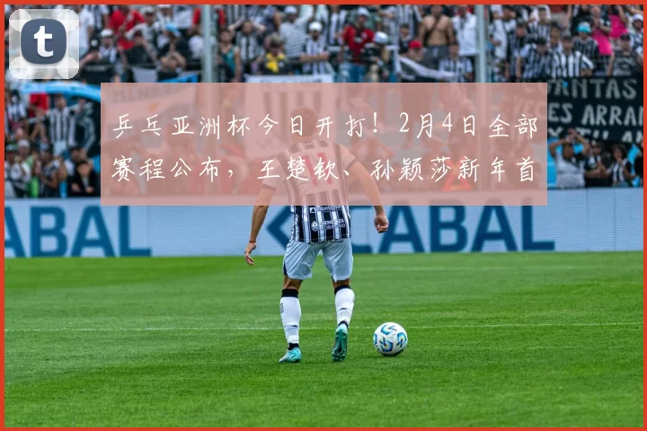 乒乓亚洲杯今日开打！2月4日全部赛程公布，王楚钦、孙颖莎新年首秀