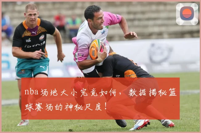 nba场地大小究竟如何,数据揭秘篮球赛场的神秘尺度!