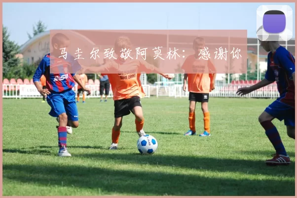 马圭尔致敬阿莫林：感谢你