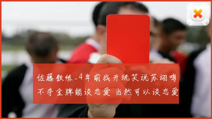 佐藤教练_4年前我开玩笑说苏翊鸣不夺金牌能谈恋爱 当然可以谈恋爱