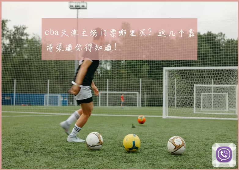 cba天津主场门票哪里买？这几个靠谱渠道你得知道！